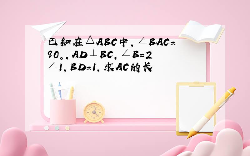 已知在△ABC中，∠BAC=90°，AD⊥BC，∠B=2∠1，BD=1，求AC的长