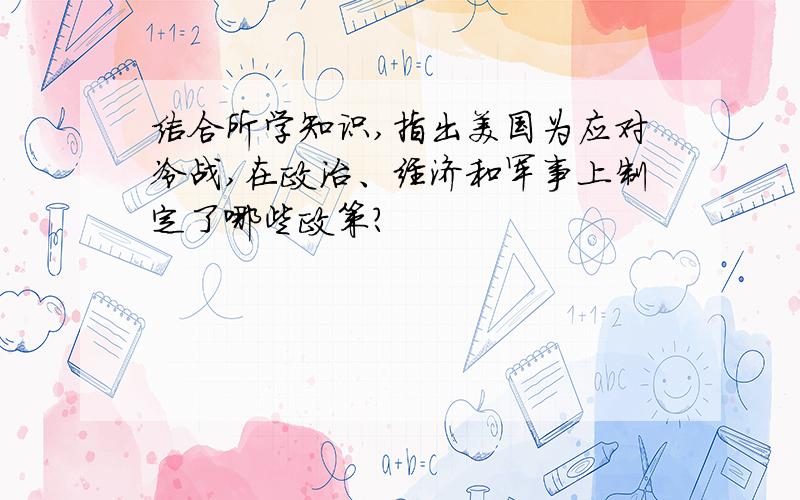 结合所学知识,指出美国为应对冷战,在政治、经济和军事上制定了哪些政策?