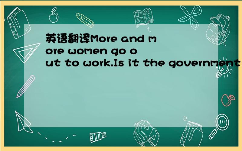 英语翻译More and more women go out to work.Is it the government’