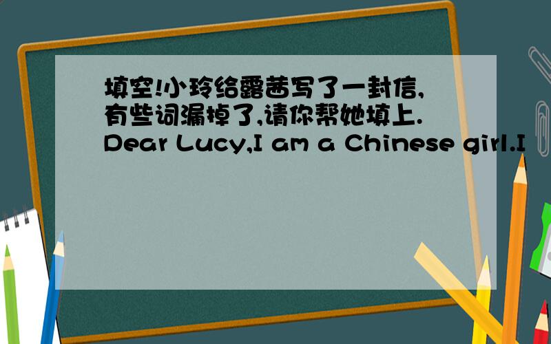 填空!小玲给露茜写了一封信,有些词漏掉了,请你帮她填上.Dear Lucy,I am a Chinese girl.I