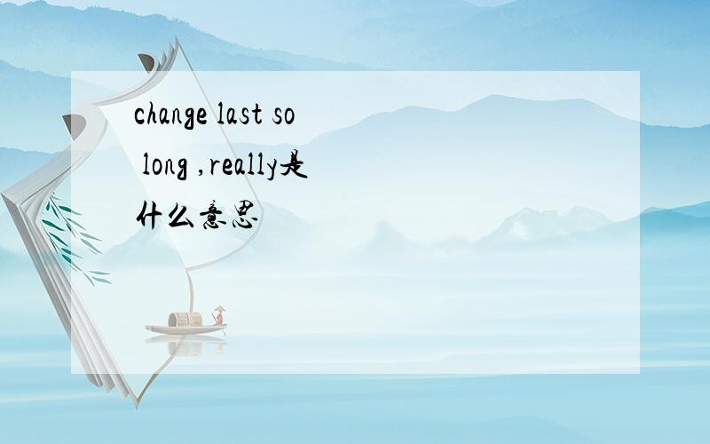 change last so long ,really是什么意思