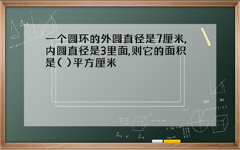 一个圆环的外圆直径是7厘米,内圆直径是3里面,则它的面积是( )平方厘米