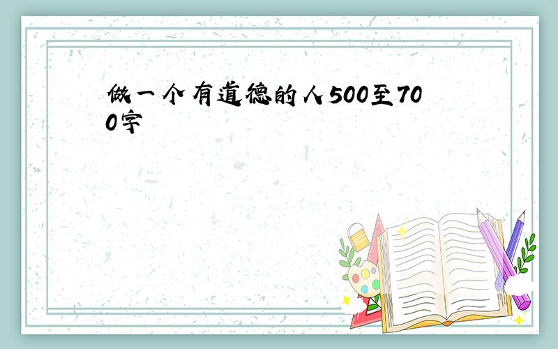 做一个有道德的人500至700字