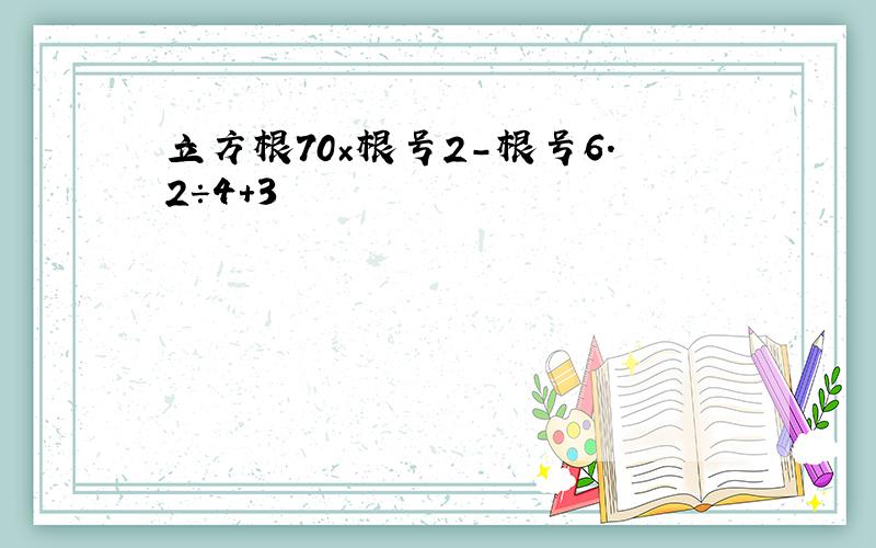 立方根70×根号2-根号6.2÷4+3