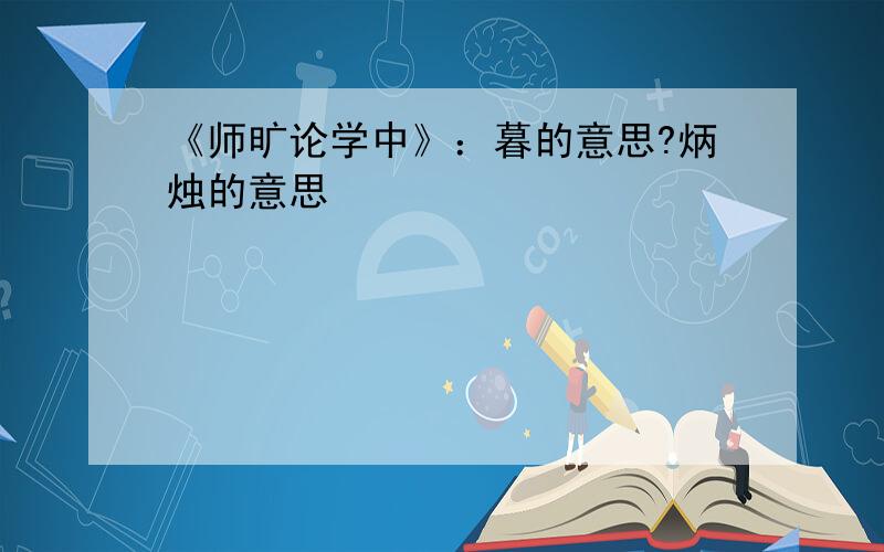 《师旷论学中》：暮的意思?炳烛的意思