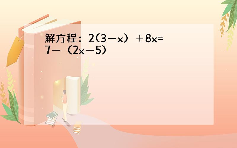 解方程：2(3—x）＋8x=7—（2x—5）