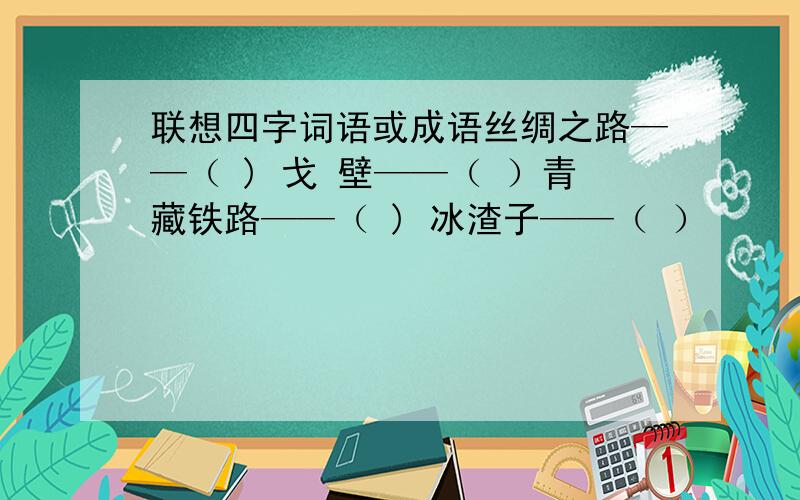 联想四字词语或成语丝绸之路——（ ) 戈 壁——（ ）青藏铁路——（ ) 冰渣子——（ ）