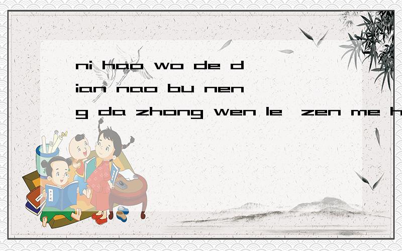 ni hao wo de dian nao bu neng da zhong wen le,zen me hui shi