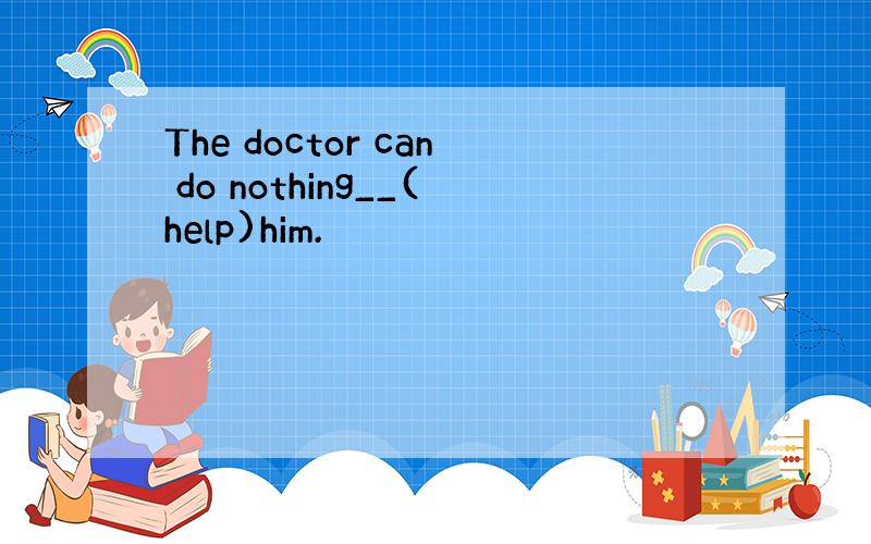 The doctor can do nothing__(help)him.