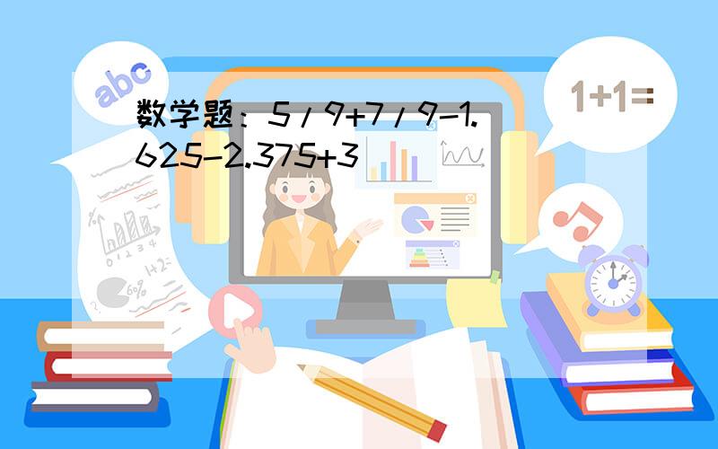 数学题：5/9+7/9-1.625-2.375+3