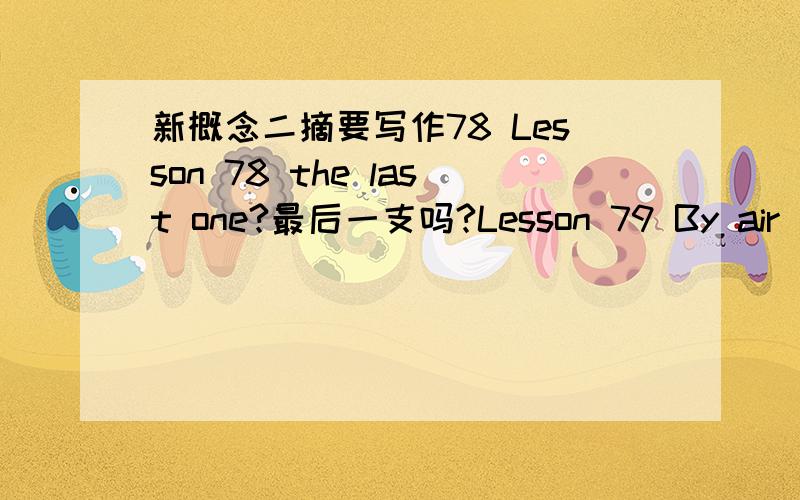 新概念二摘要写作78 Lesson 78 the last one?最后一支吗?Lesson 79 By air 乘飞机