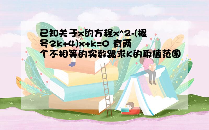 已知关于x的方程x^2-(根号2k+4)x+k=0 有两个不相等的实数跟求K的取值范围