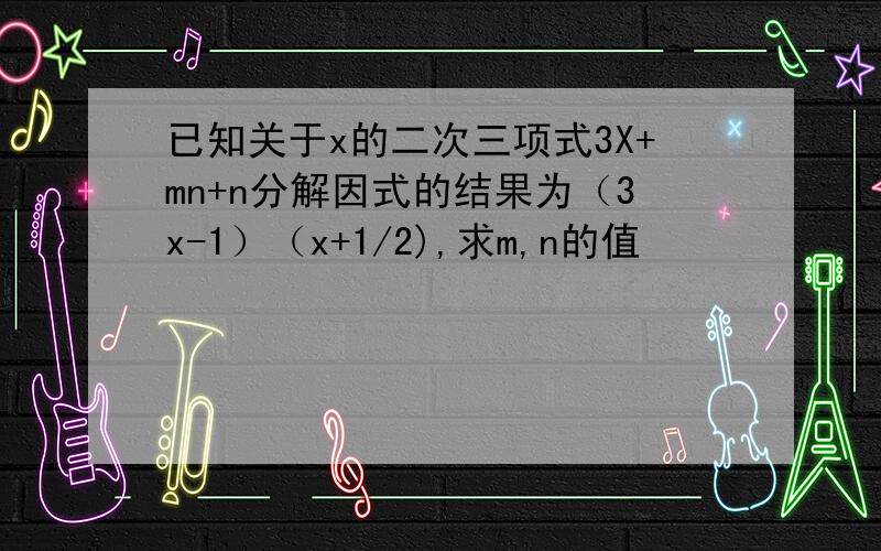 已知关于x的二次三项式3X+mn+n分解因式的结果为（3x-1）（x+1/2),求m,n的值