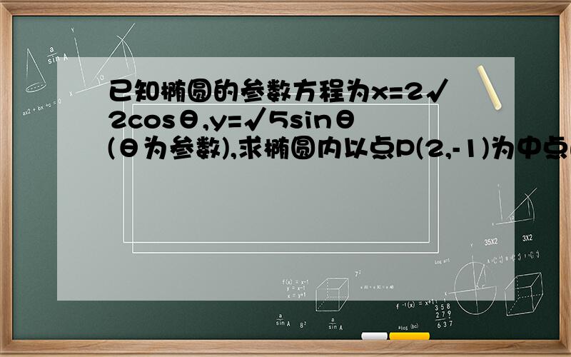 已知椭圆的参数方程为x=2√2cosθ,y=√5sinθ(θ为参数),求椭圆内以点P(2,-1)为中点的弦所在的直线方程