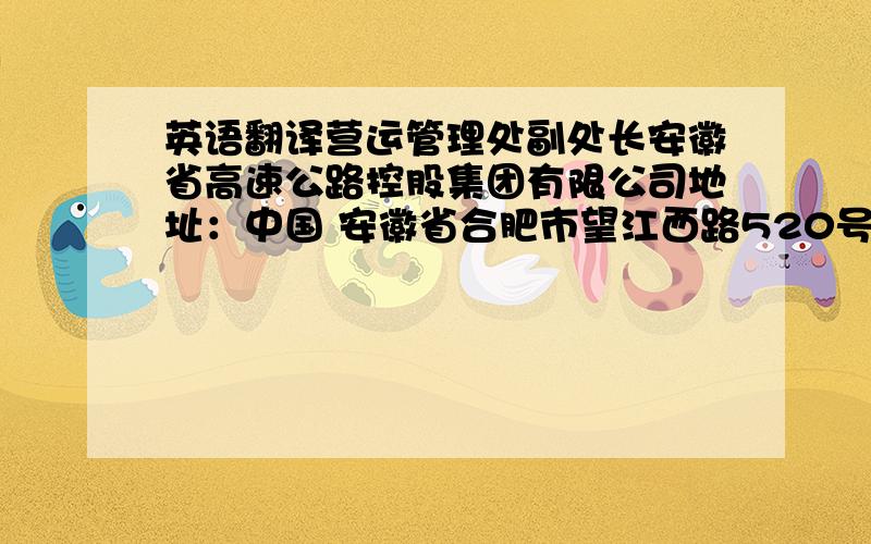 英语翻译营运管理处副处长安徽省高速公路控股集团有限公司地址：中国 安徽省合肥市望江西路520号