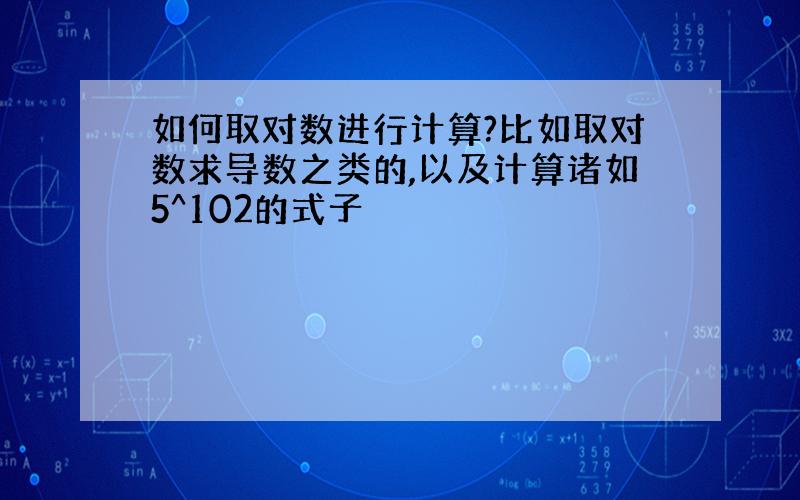 如何取对数进行计算?比如取对数求导数之类的,以及计算诸如5^102的式子