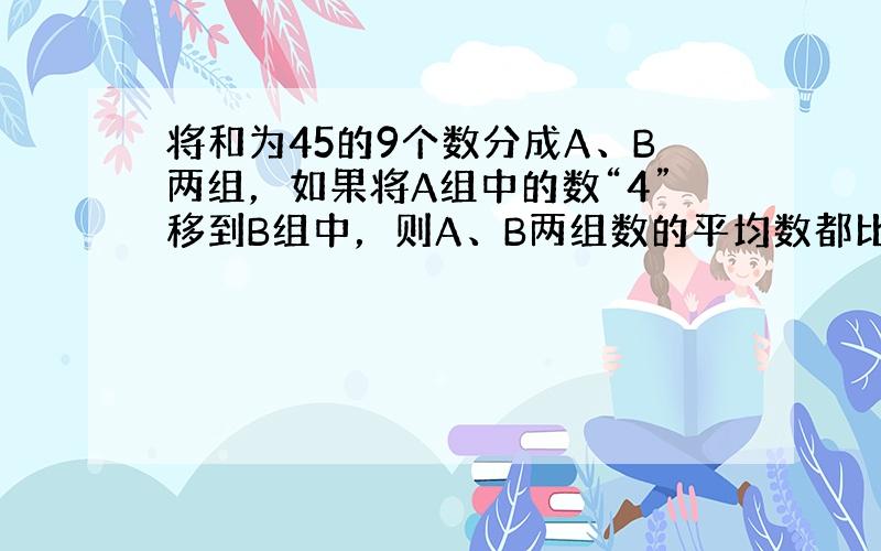 将和为45的9个数分成A、B两组，如果将A组中的数“4”移到B组中，则A、B两组数的平均数都比原来大0.25．求A组中原