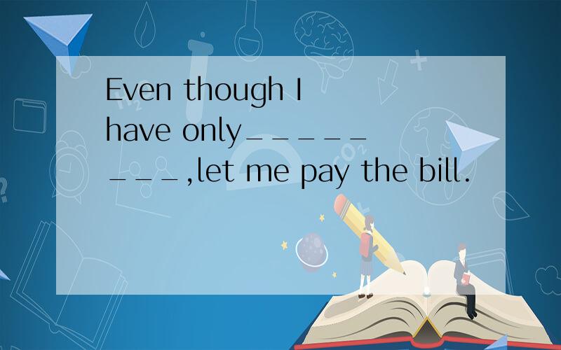 Even though I have only________,let me pay the bill.