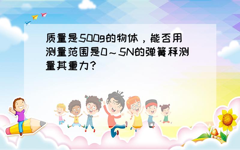 质量是500g的物体，能否用测量范围是0～5N的弹簧秤测量其重力？