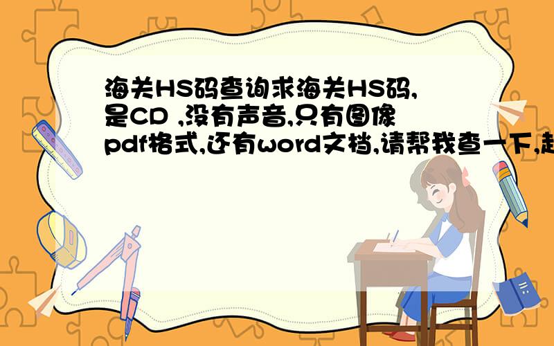 海关HS码查询求海关HS码,是CD ,没有声音,只有图像pdf格式,还有word文档,请帮我查一下,赶快