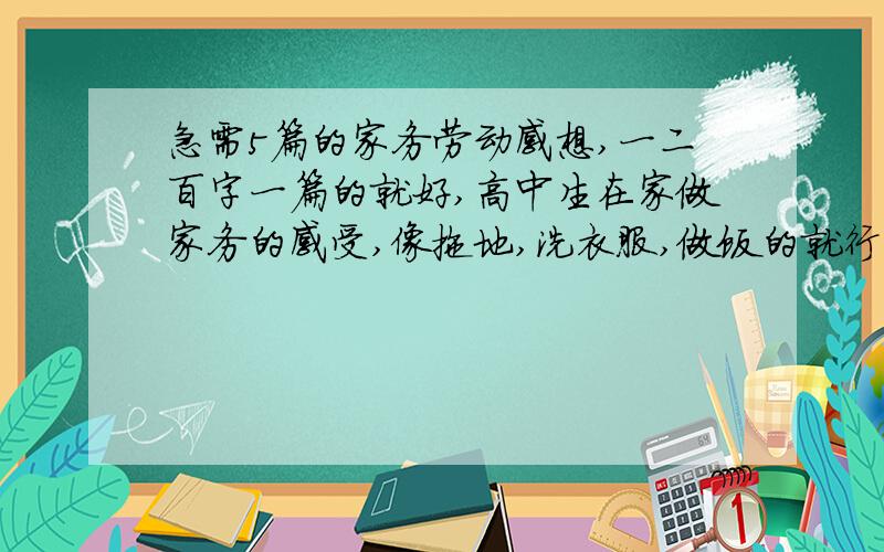 急需5篇的家务劳动感想,一二百字一篇的就好,高中生在家做家务的感受,像拖地,洗衣服,做饭的就行.谢啦