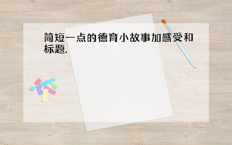 简短一点的德育小故事加感受和标题.