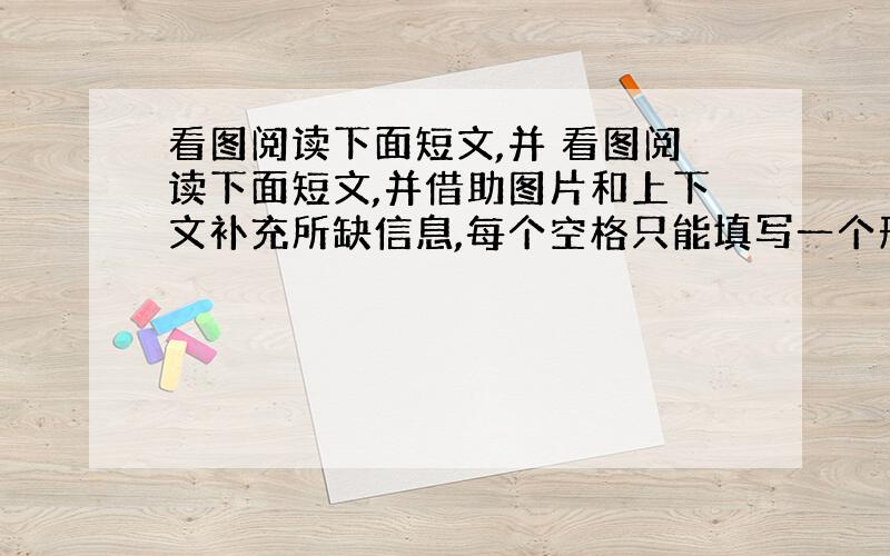 看图阅读下面短文,并 看图阅读下面短文,并借助图片和上下文补充所缺信息,每个空格只能填写一个形式正确、 意义相符的单词.