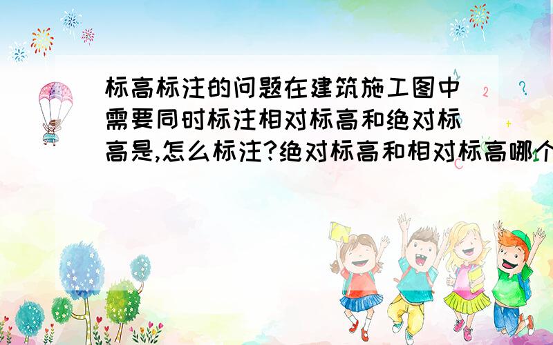 标高标注的问题在建筑施工图中需要同时标注相对标高和绝对标高是,怎么标注?绝对标高和相对标高哪个在前哪个在后?括号内表示的