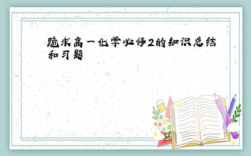 跪求高一化学必修2的知识总结和习题