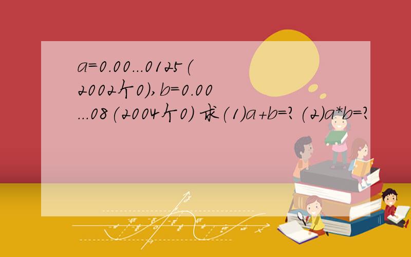 a=0.00...0125(2002个0),b=0.00...08(2004个0) 求(1)a+b=?(2)a*b=?