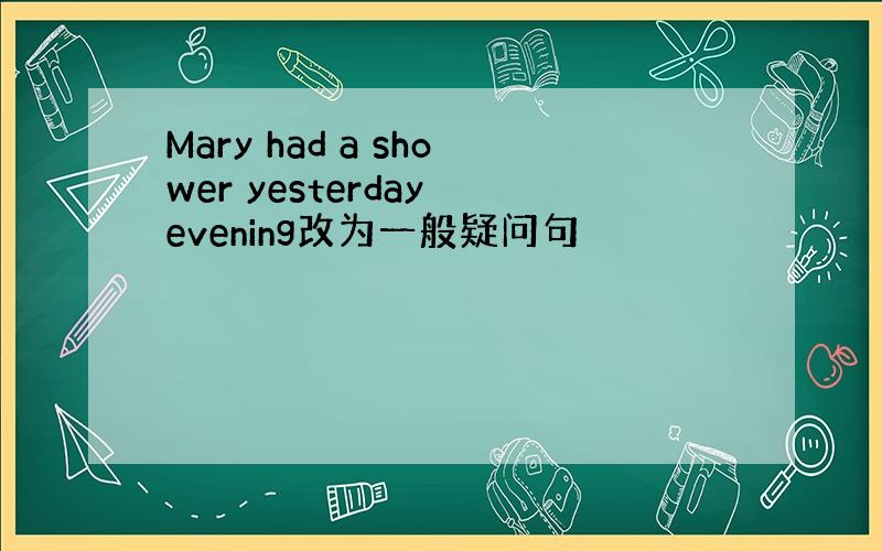 Mary had a shower yesterday evening改为一般疑问句