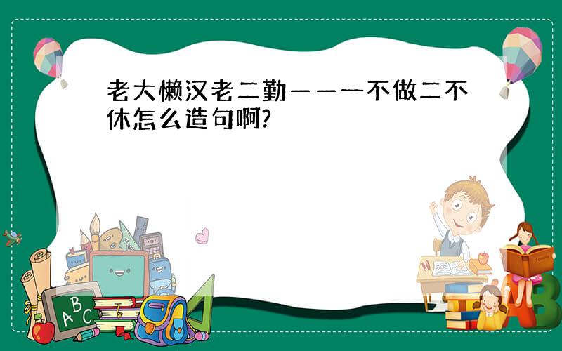 老大懒汉老二勤——一不做二不休怎么造句啊?