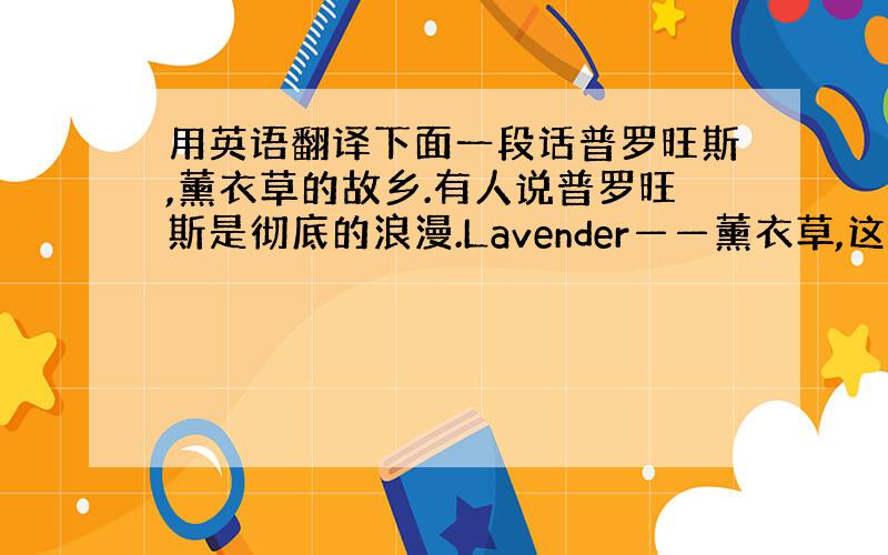 用英语翻译下面一段话普罗旺斯,薰衣草的故乡.有人说普罗旺斯是彻底的浪漫.Lavender——薰衣草,这种花语为