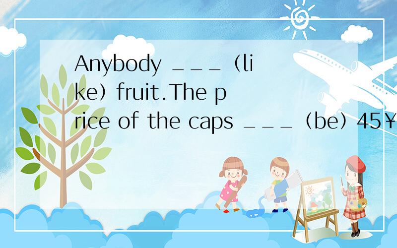 Anybody ___（like）fruit.The price of the caps ___（be）45￥.