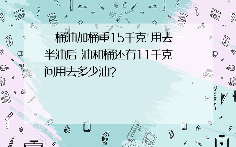 一桶油加桶重15千克 用去一半油后 油和桶还有11千克 问用去多少油?