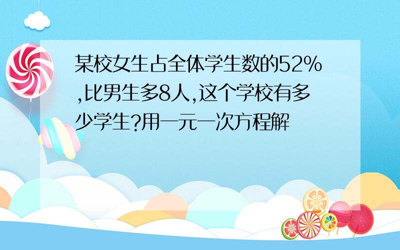 某校女生占全体学生数的52%,比男生多8人,这个学校有多少学生?用一元一次方程解