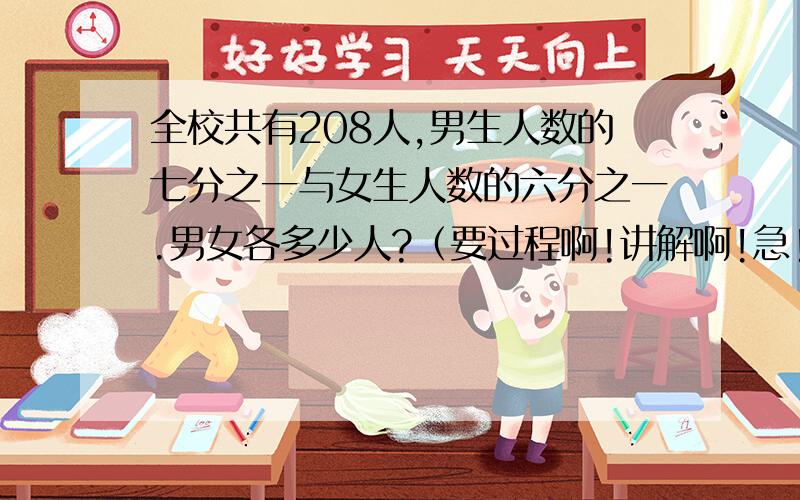 全校共有208人,男生人数的七分之一与女生人数的六分之一.男女各多少人?（要过程啊!讲解啊!急!