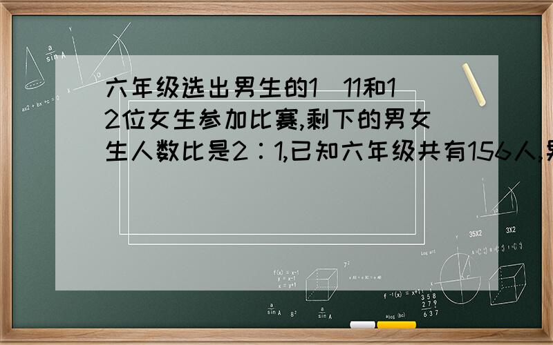 六年级选出男生的1／11和12位女生参加比赛,剩下的男女生人数比是2∶1,已知六年级共有156人,男女生各几