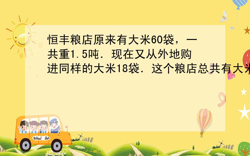 恒丰粮店原来有大米60袋，一共重1.5吨．现在又从外地购进同样的大米18袋．这个粮店总共有大米多少千克？