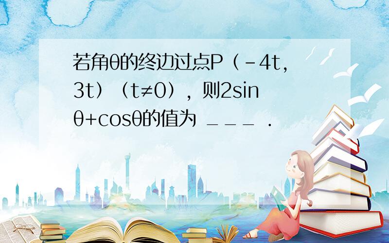 若角θ的终边过点P（-4t，3t）（t≠0），则2sinθ+cosθ的值为 ___ ．