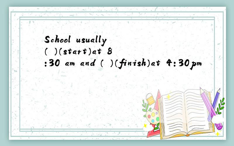 School usually（ ）（start）at 8:30 am and （ ）（finish）at 4：30pm