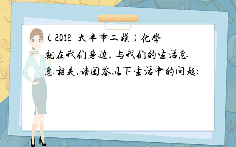 （2012•大丰市二模）化学就在我们身边，与我们的生活息息相关．请回答以下生活中的问题：