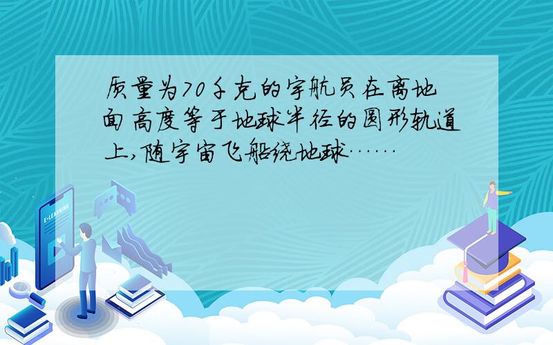 质量为70千克的宇航员在离地面高度等于地球半径的圆形轨道上,随宇宙飞船绕地球……