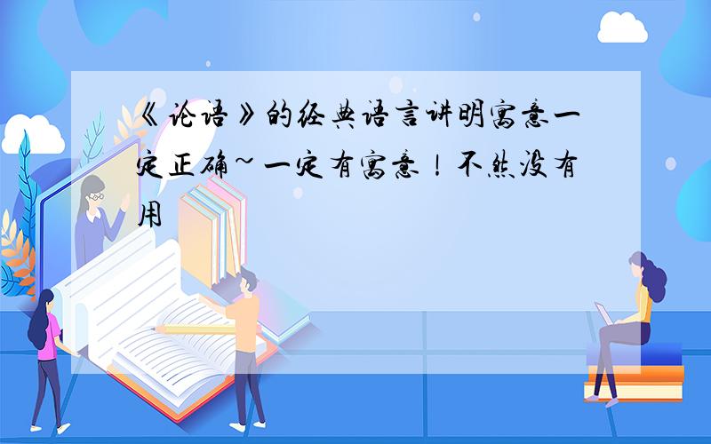 《论语》的经典语言讲明寓意一定正确~一定有寓意！不然没有用