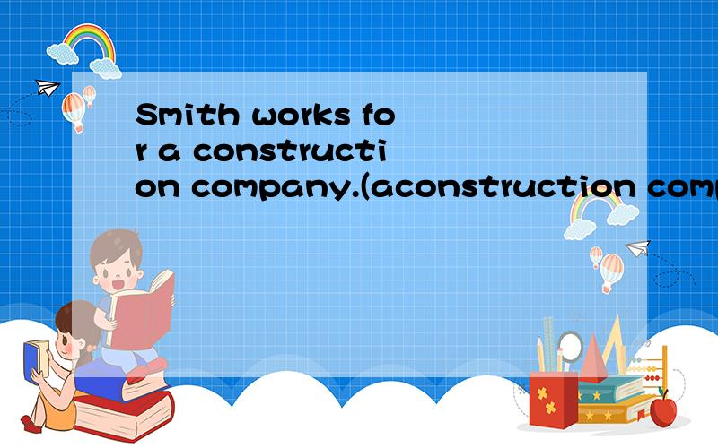 Smith works for a construction company.(aconstruction compan