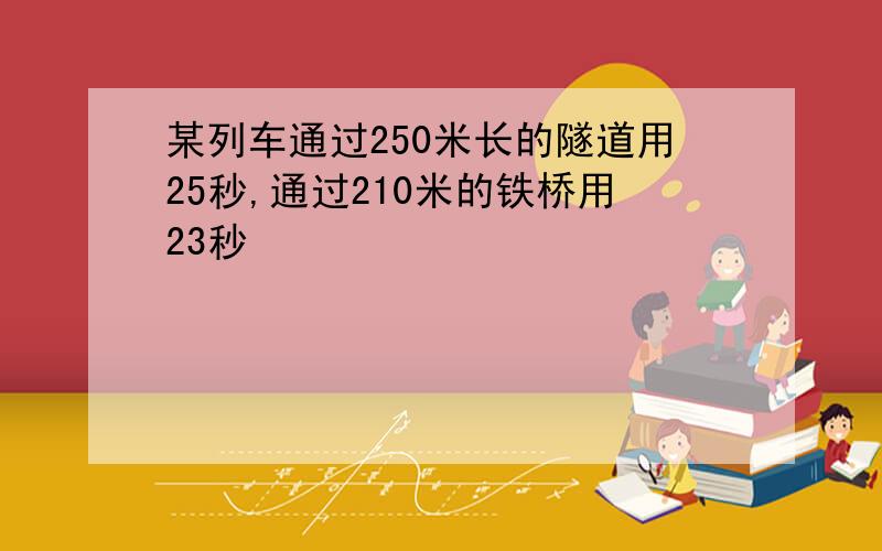 某列车通过250米长的隧道用25秒,通过210米的铁桥用23秒