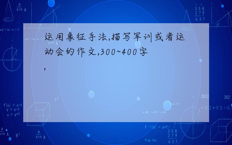 运用象征手法,描写军训或者运动会的作文,300~400字,