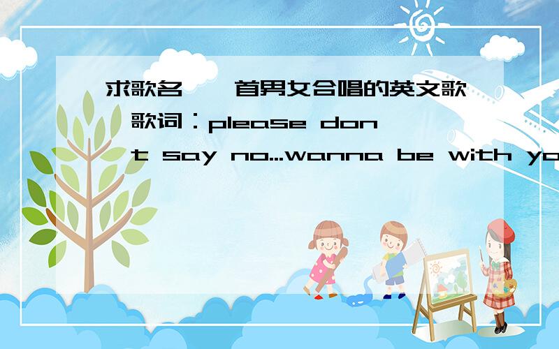 求歌名,一首男女合唱的英文歌,歌词：please don't say no...wanna be with you ju