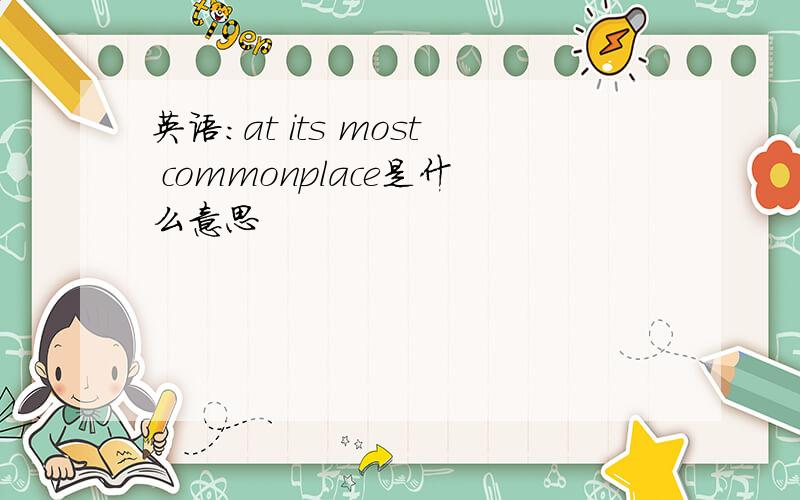 英语:at its most commonplace是什么意思