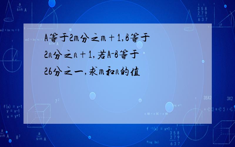 A等于2m分之m+1,B等于2n分之n+1,若A-B等于26分之一,求m和n的值